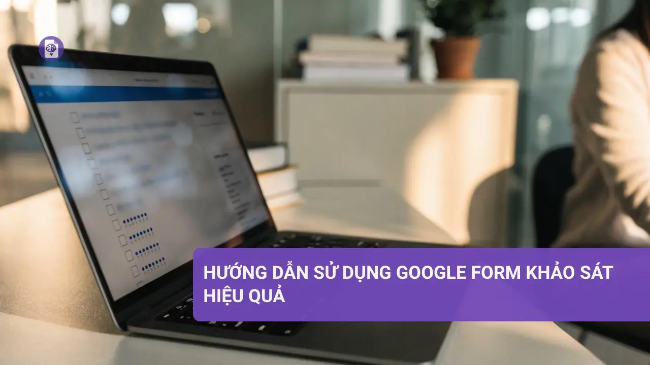 Hướng dẫn sử dụng Google Form cho khảo sát hiệu quả