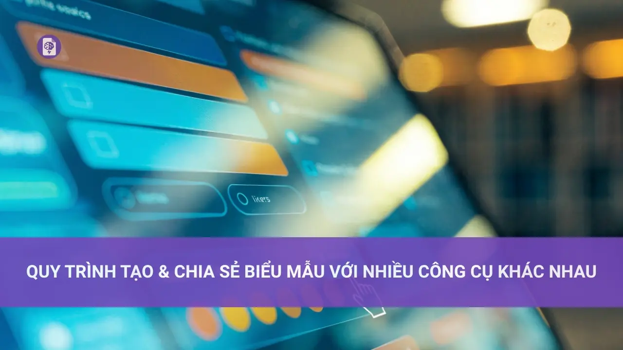 Quy Trình Tạo & Chia Sẻ Biểu Mẫu Với Nhiều Công Cụ Khác Nhau