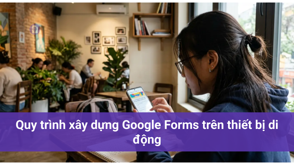 Quy trình xây dựng Google Forms trên thiết bị di động